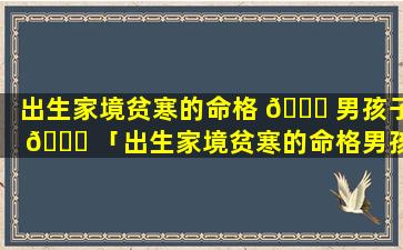 出生家境贫寒的命格 🐒 男孩子 🐝 「出生家境贫寒的命格男孩子好不好」